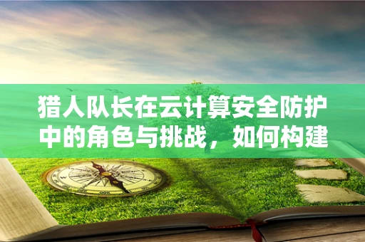 猎人队长在云计算安全防护中的角色与挑战，如何构建智能防御网？