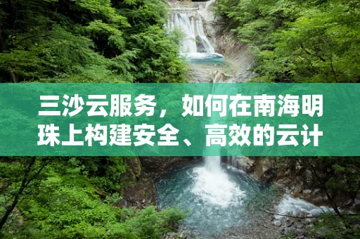 三沙云服务，如何在南海明珠上构建安全、高效的云计算基础设施？
