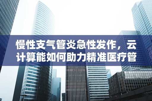 慢性支气管炎急性发作，云计算能如何助力精准医疗管理？