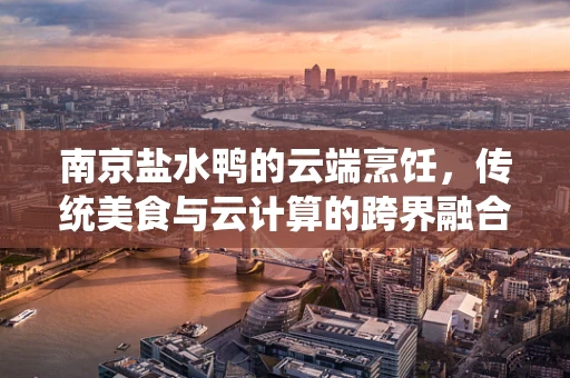 南京盐水鸭的云端烹饪，传统美食与云计算的跨界融合