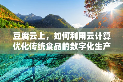 豆腐云上，如何利用云计算优化传统食品的数字化生产？