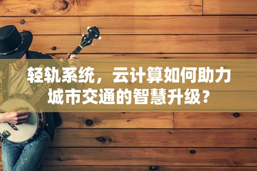轻轨系统，云计算如何助力城市交通的智慧升级？