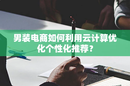 男装电商如何利用云计算优化个性化推荐？