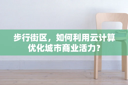 步行街区，如何利用云计算优化城市商业活力？