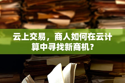 云上交易，商人如何在云计算中寻找新商机？