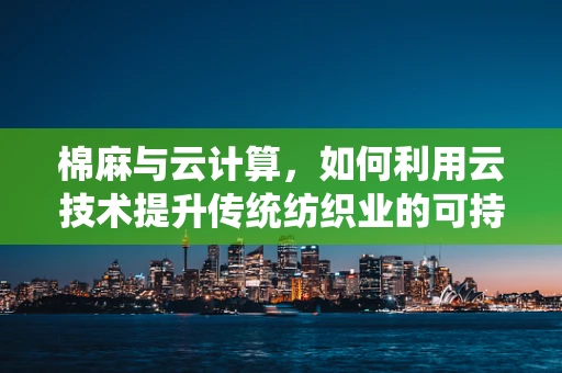 棉麻与云计算，如何利用云技术提升传统纺织业的可持续性？