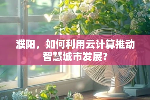 濮阳，如何利用云计算推动智慧城市发展？