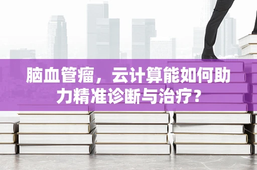 脑血管瘤，云计算能如何助力精准诊断与治疗？