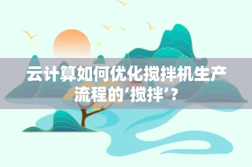 云计算如何优化搅拌机生产流程的‘搅拌’？