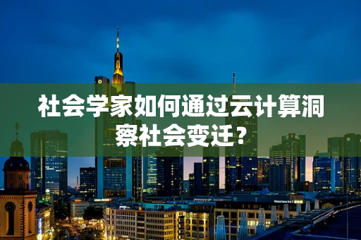 社会学家如何通过云计算洞察社会变迁？