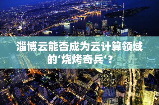 淄博云能否成为云计算领域的‘烧烤奇兵’？