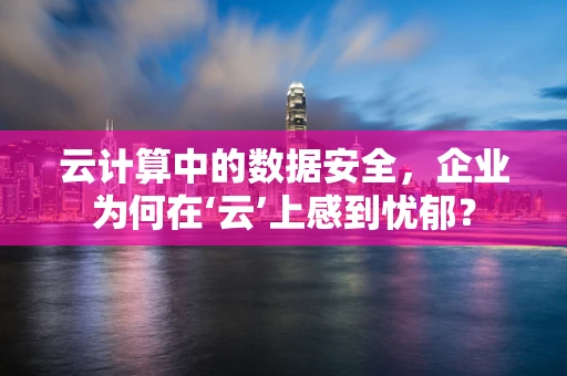 云计算中的数据安全，企业为何在‘云’上感到忧郁？