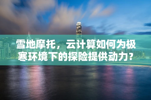 雪地摩托，云计算如何为极寒环境下的探险提供动力？