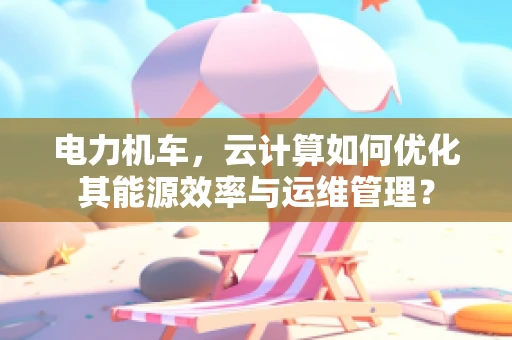 电力机车，云计算如何优化其能源效率与运维管理？
