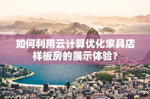 如何利用云计算优化家具店样板房的展示体验？