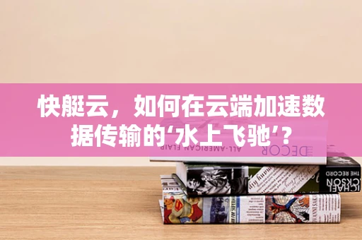 快艇云，如何在云端加速数据传输的‘水上飞驰’？