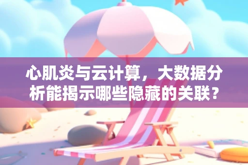 心肌炎与云计算，大数据分析能揭示哪些隐藏的关联？