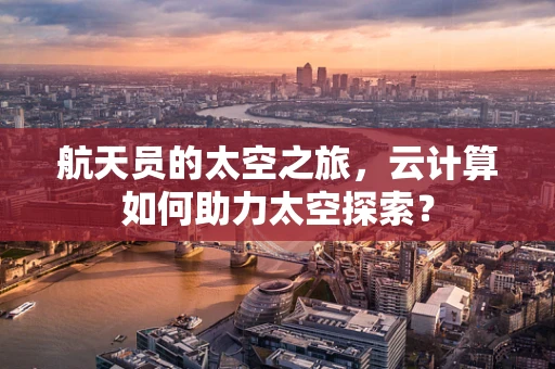 航天员的太空之旅，云计算如何助力太空探索？