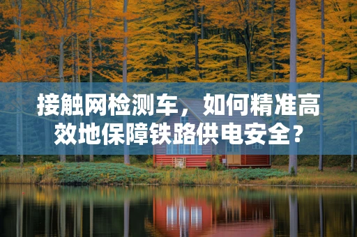 接触网检测车，如何精准高效地保障铁路供电安全？