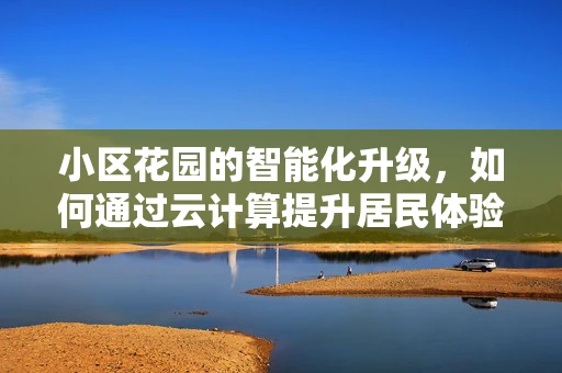 小区花园的智能化升级，如何通过云计算提升居民体验？
