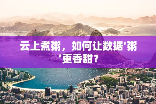 云上煮粥，如何让数据‘粥’更香甜？