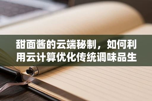 甜面酱的云端秘制，如何利用云计算优化传统调味品生产？