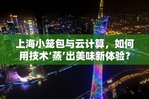 上海小笼包与云计算，如何用技术‘蒸’出美味新体验？