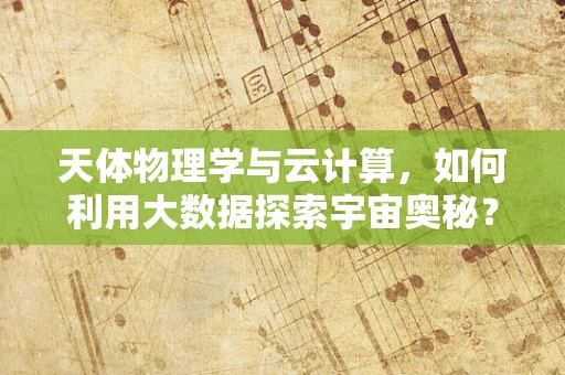 天体物理学与云计算，如何利用大数据探索宇宙奥秘？