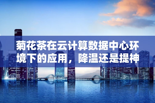 菊花茶在云计算数据中心环境下的应用，降温还是提神？