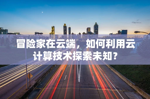 冒险家在云端，如何利用云计算技术探索未知？