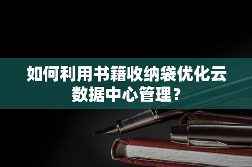 如何利用书籍收纳袋优化云数据中心管理？