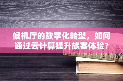 候机厅的数字化转型，如何通过云计算提升旅客体验？