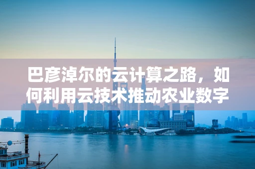 巴彦淖尔的云计算之路，如何利用云技术推动农业数字化转型？