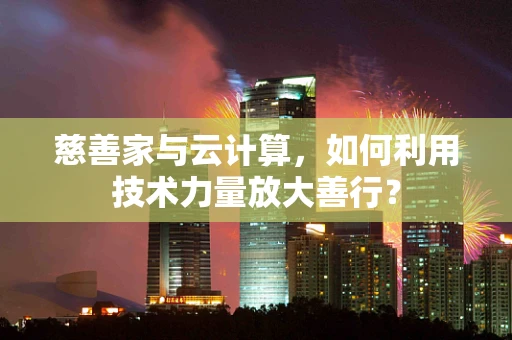 慈善家与云计算，如何利用技术力量放大善行？