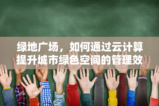 绿地广场，如何通过云计算提升城市绿色空间的管理效率？