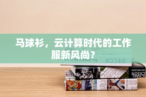 马球衫，云计算时代的工作服新风尚？