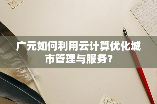 广元如何利用云计算优化城市管理与服务？
