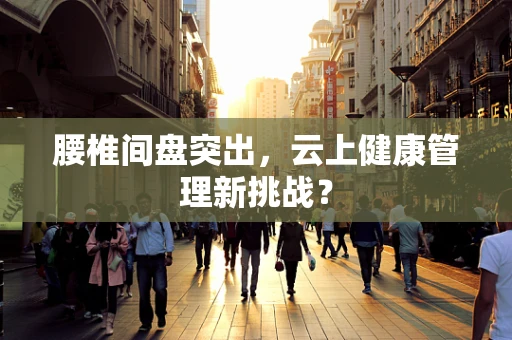 腰椎间盘突出，云上健康管理新挑战？