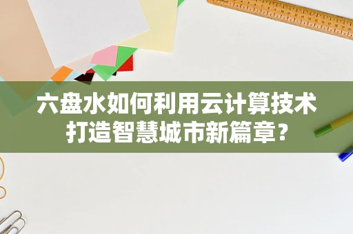 六盘水如何利用云计算技术打造智慧城市新篇章？