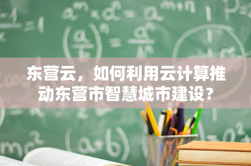 东营云，如何利用云计算推动东营市智慧城市建设？