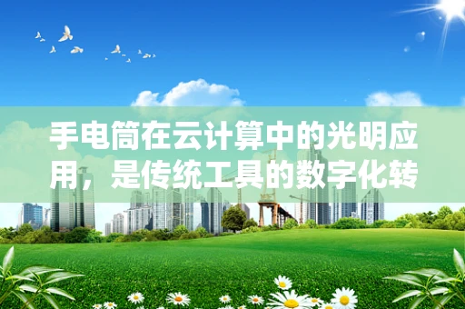 手电筒在云计算中的光明应用，是传统工具的数字化转型，还是新兴服务的创新探索？