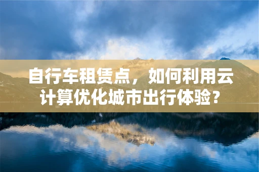 自行车租赁点，如何利用云计算优化城市出行体验？