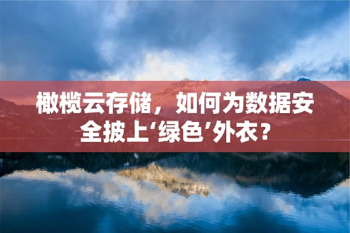 橄榄云存储，如何为数据安全披上‘绿色’外衣？