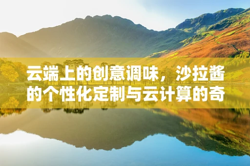 云端上的创意调味，沙拉酱的个性化定制与云计算的奇妙结合