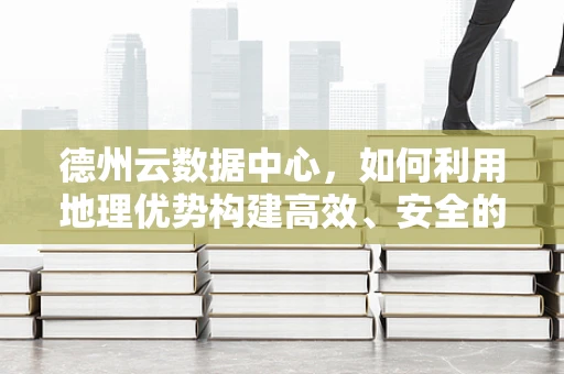 德州云数据中心，如何利用地理优势构建高效、安全的云平台？