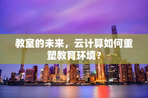 教室的未来，云计算如何重塑教育环境？