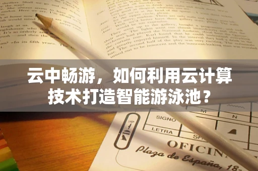 云中畅游，如何利用云计算技术打造智能游泳池？