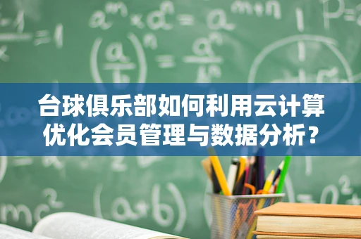 台球俱乐部如何利用云计算优化会员管理与数据分析？