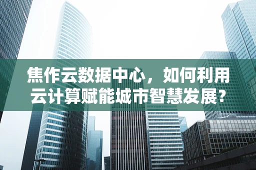 焦作云数据中心，如何利用云计算赋能城市智慧发展？
