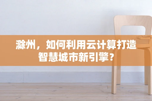 滁州，如何利用云计算打造智慧城市新引擎？